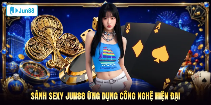 Sảnh Sexy Jun88 ứng dụng công nghệ hiện đại